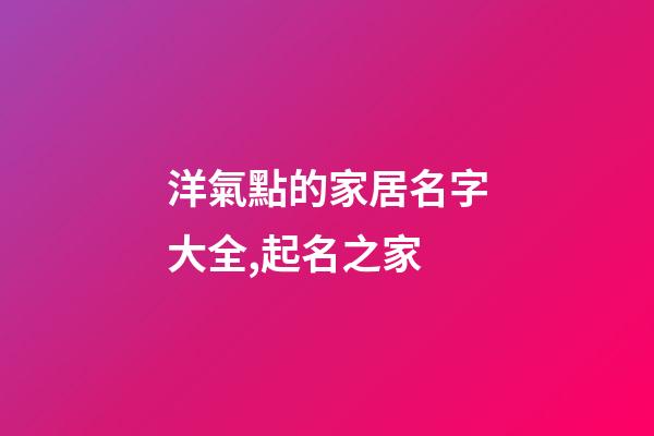 洋氣點的家居名字大全,起名之家-第1張-店鋪起名-玄機派