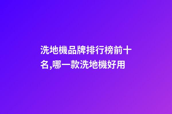 洗地機品牌排行榜前十名,哪一款洗地機好用-第1張-觀點-玄機派