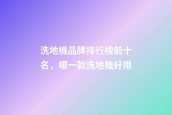 洗地機品牌排行榜前十名，哪一款洗地機好用-第1張-觀點-玄機派