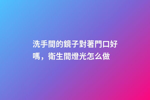 洗手間的鏡子對著門口好嗎，衛生間燈光怎么做-第1張-觀點-玄機派