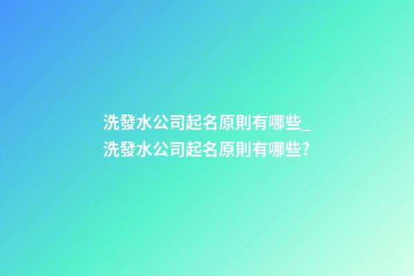 洗發水公司起名原則有哪些_洗發水公司起名原則有哪些？-第1張-公司起名-玄機派