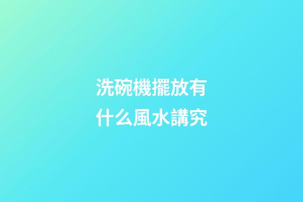 洗碗機擺放有什么風水講究