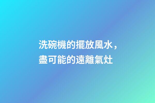 洗碗機的擺放風水，盡可能的遠離氣灶