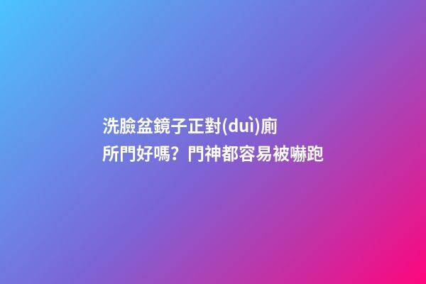 洗臉盆鏡子正對(duì)廁所門好嗎？門神都容易被嚇跑