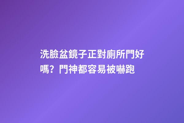 洗臉盆鏡子正對廁所門好嗎？門神都容易被嚇跑