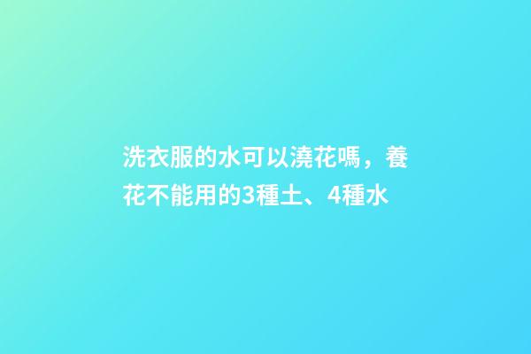 洗衣服的水可以澆花嗎，養花不能用的3種土、4種水-第1張-觀點-玄機派