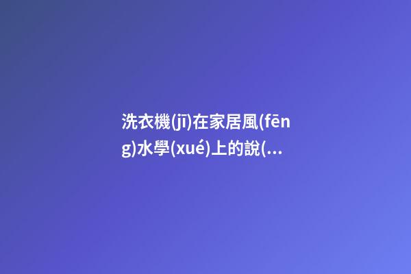 洗衣機(jī)在家居風(fēng)水學(xué)上的說(shuō)法