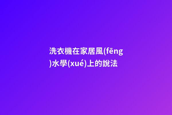 洗衣機在家居風(fēng)水學(xué)上的說法