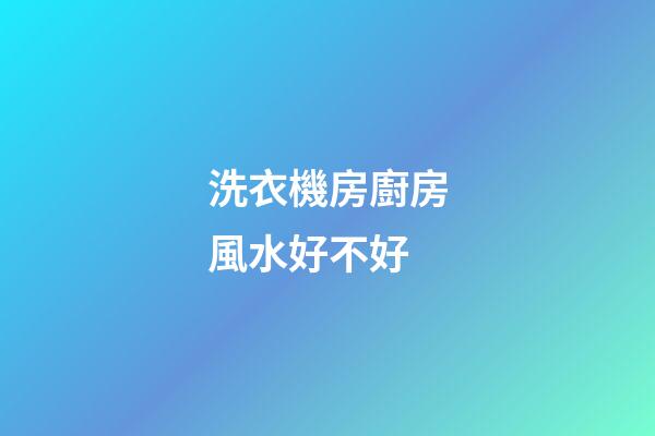 洗衣機房廚房風水好不好