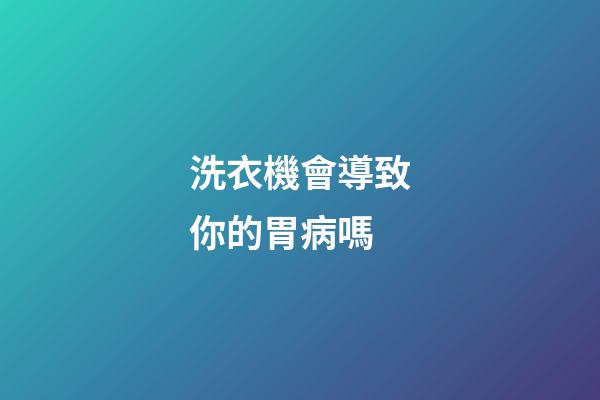 洗衣機會導致你的胃病嗎