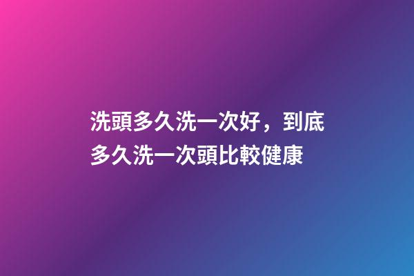 洗頭多久洗一次好，到底多久洗一次頭比較健康-第1張-觀點-玄機派