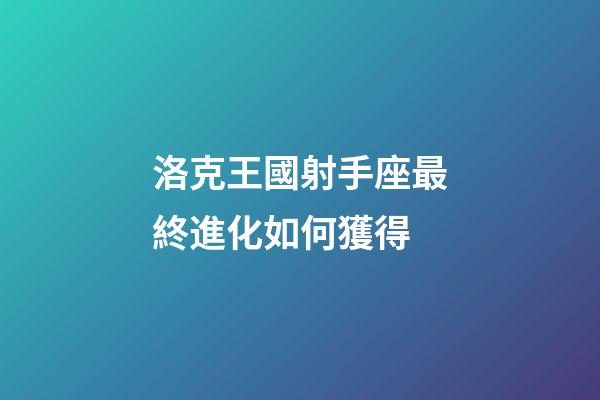 洛克王國射手座最終進化如何獲得-第1張-星座運勢-玄機派
