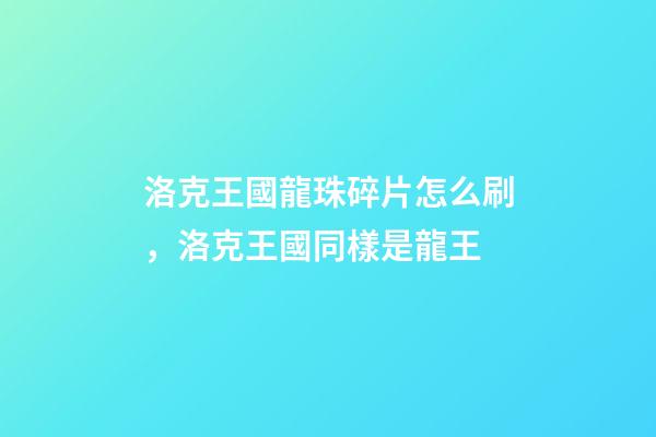 洛克王國龍珠碎片怎么刷，洛克王國同樣是龍王-第1張-觀點-玄機派