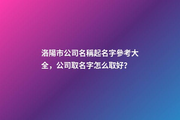 洛陽市公司名稱起名字參考大全，公司取名字怎么取好？-第1張-公司起名-玄機派