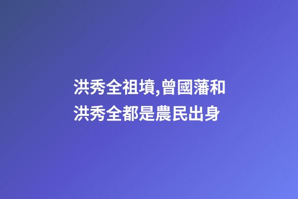 洪秀全祖墳,曾國藩和洪秀全都是農民出身-第1張-觀點-玄機派
