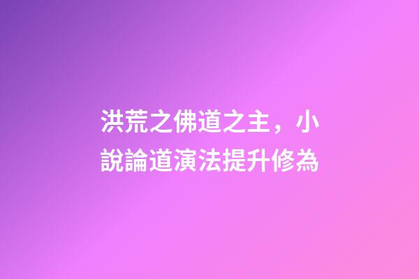 洪荒之佛道之主，小說論道演法提升修為-第1張-觀點-玄機派