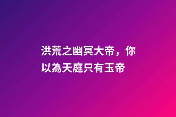 洪荒之幽冥大帝，你以為天庭只有玉帝-第1張-觀點-玄機派