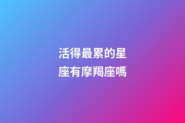 活得最累的星座有摩羯座嗎-第1張-星座運勢-玄機派