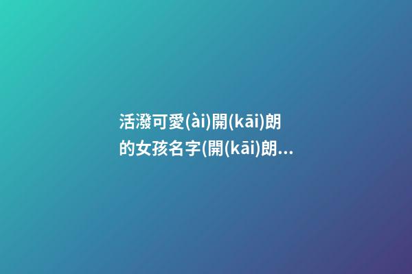活潑可愛(ài)開(kāi)朗的女孩名字(開(kāi)朗活潑可愛(ài)的女孩子名字)