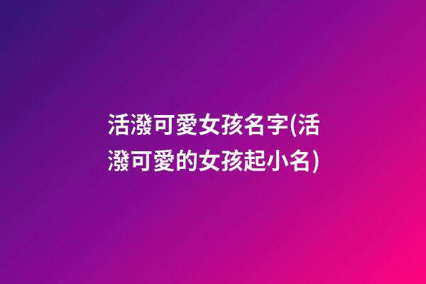 活潑可愛女孩名字(活潑可愛的女孩起小名)