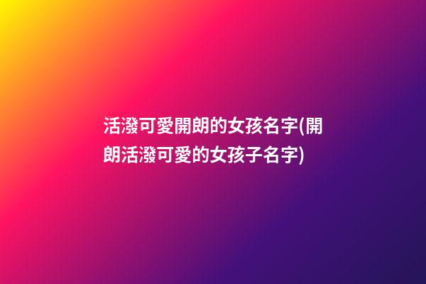 活潑可愛開朗的女孩名字(開朗活潑可愛的女孩子名字)