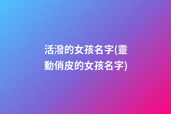 活潑的女孩名字(靈動俏皮的女孩名字)