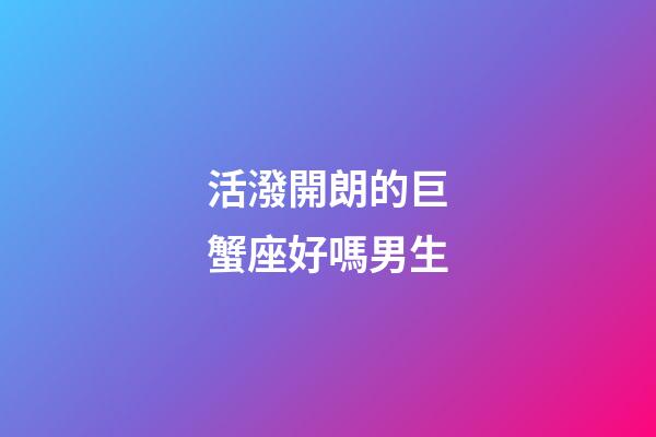 活潑開朗的巨蟹座好嗎男生-第1張-星座運(yùn)勢-玄機(jī)派