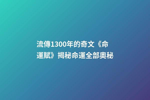 流傳1300年的奇文《命運賦》揭秘命運全部奧秘