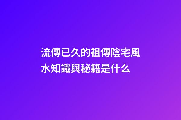 流傳已久的祖傳陰宅風水知識與秘籍是什么