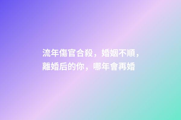 流年傷官合殺，婚姻不順，離婚后的你，哪年會再婚-第1張-觀點-玄機派