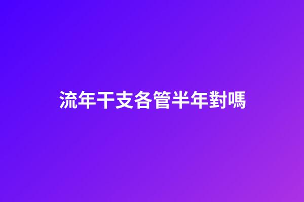 流年干支各管半年對嗎