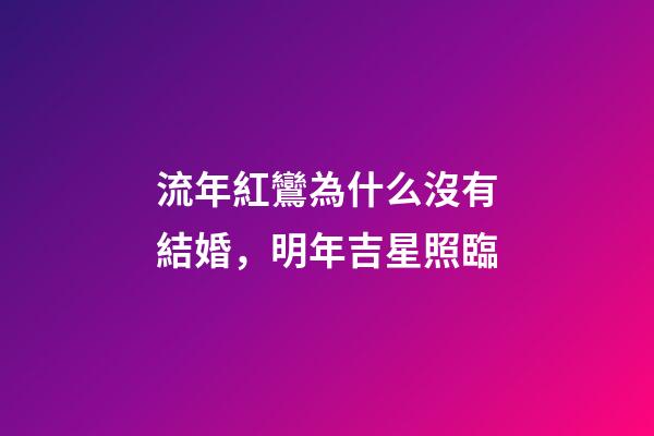 流年紅鸞為什么沒有結婚，明年吉星照臨-第1張-觀點-玄機派