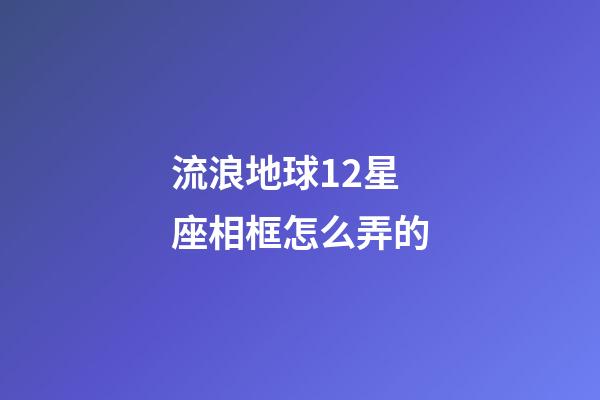 流浪地球12星座相框怎么弄的-第1張-星座運勢-玄機派