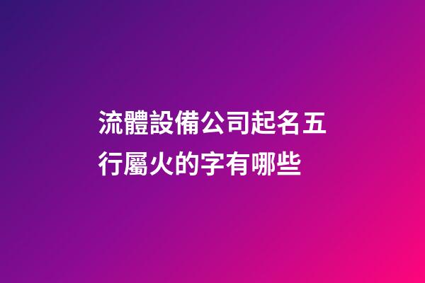 流體設備公司起名五行屬火的字有哪些-第1張-公司起名-玄機派