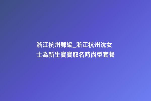 浙江杭州郵編_浙江杭州沈女士為新生寶寶取名時尚型套餐-第1張-公司起名-玄機派