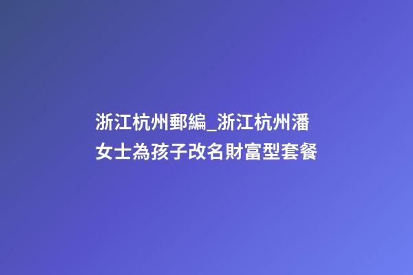 浙江杭州郵編_浙江杭州潘女士為孩子改名財富型套餐-第1張-公司起名-玄機派