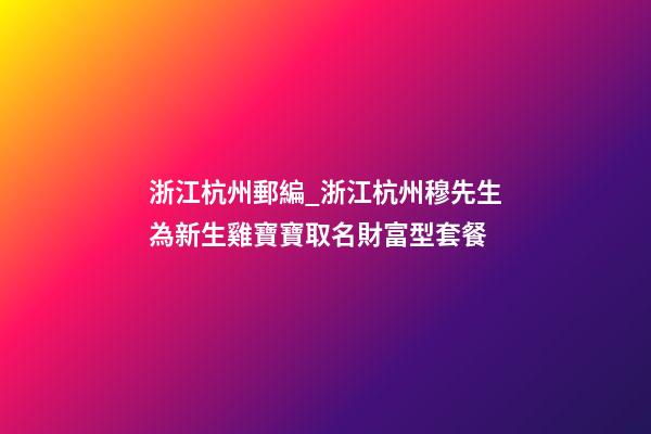 浙江杭州郵編_浙江杭州穆先生為新生雞寶寶取名財富型套餐-第1張-公司起名-玄機派