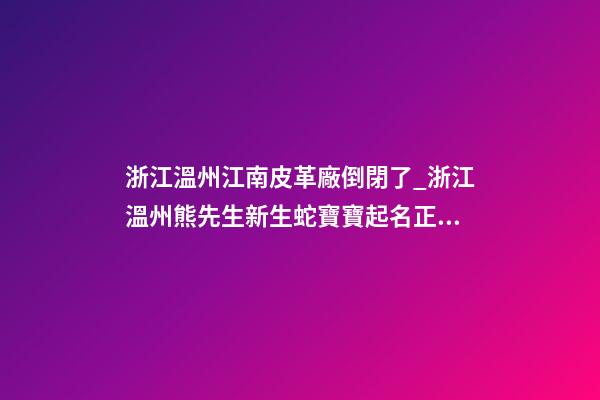 浙江溫州江南皮革廠倒閉了_浙江溫州熊先生新生蛇寶寶起名正在進(jìn)行中