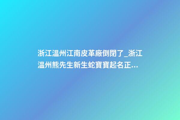 浙江溫州江南皮革廠倒閉了_浙江溫州熊先生新生蛇寶寶起名正在進行中-第1張-公司起名-玄機派