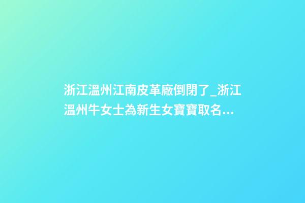 浙江溫州江南皮革廠倒閉了_浙江溫州牛女士為新生女寶寶取名財富型套餐-第1張-公司起名-玄機派