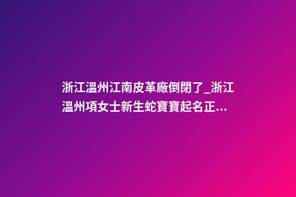 浙江溫州江南皮革廠倒閉了_浙江溫州項女士新生蛇寶寶起名正在進行中-第1張-公司起名-玄機派