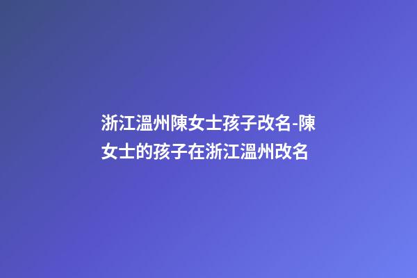 浙江溫州陳女士孩子改名-陳女士的孩子在浙江溫州改名-第1張-公司起名-玄機(jī)派