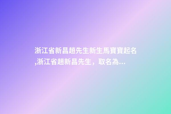 浙江省新昌趙先生新生馬寶寶起名,浙江省趙新昌先生，取名為小馬-第1張-公司起名-玄機(jī)派