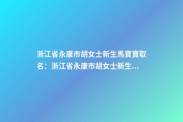 浙江省永康市胡女士新生馬寶寶取名：浙江省永康市胡女士新生馬寶寶姓名-第1張-公司起名-玄機派