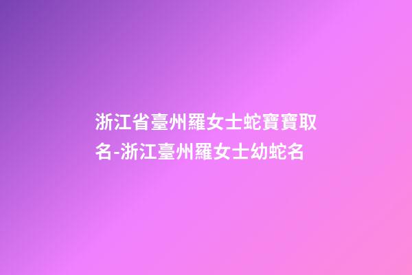 浙江省臺州羅女士蛇寶寶取名-浙江臺州羅女士幼蛇名-第1張-公司起名-玄機派