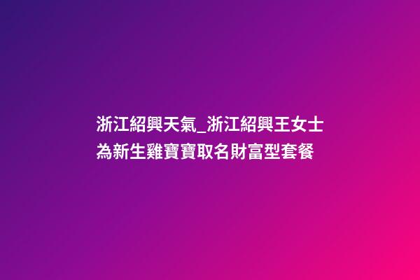 浙江紹興天氣_浙江紹興王女士為新生雞寶寶取名財富型套餐-第1張-公司起名-玄機派
