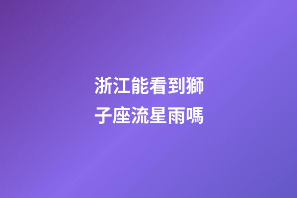 浙江能看到獅子座流星雨嗎