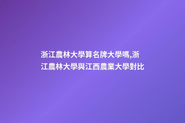 浙江農林大學算名牌大學嗎,浙江農林大學與江西農業大學對比-第1張-觀點-玄機派