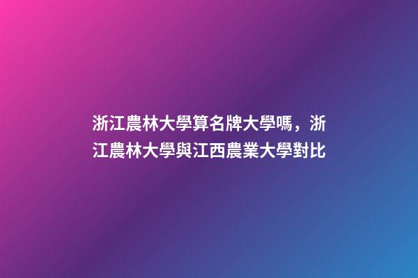 浙江農林大學算名牌大學嗎，浙江農林大學與江西農業大學對比-第1張-觀點-玄機派