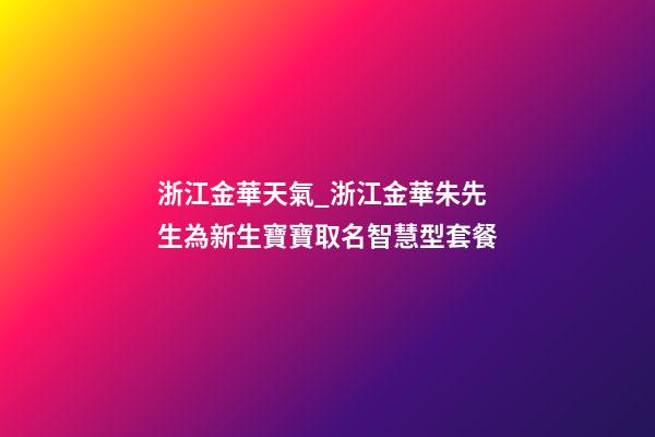 浙江金華天氣_浙江金華朱先生為新生寶寶取名智慧型套餐-第1張-公司起名-玄機派